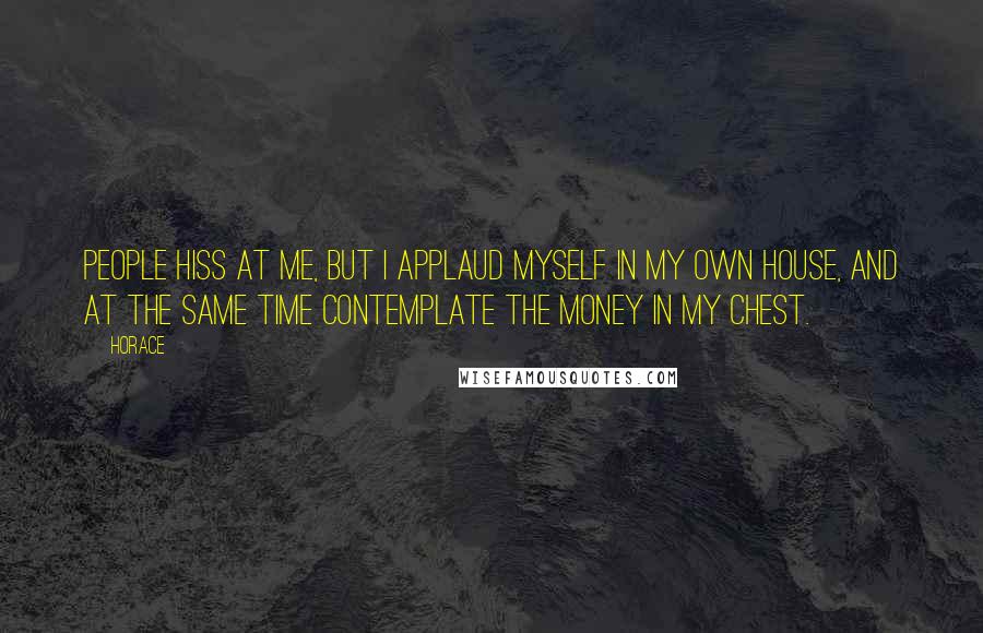 Horace Quotes: People hiss at me, but I applaud myself in my own house, and at the same time contemplate the money in my chest.