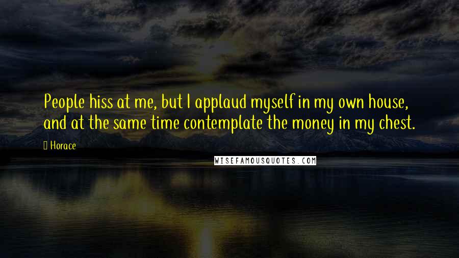 Horace Quotes: People hiss at me, but I applaud myself in my own house, and at the same time contemplate the money in my chest.