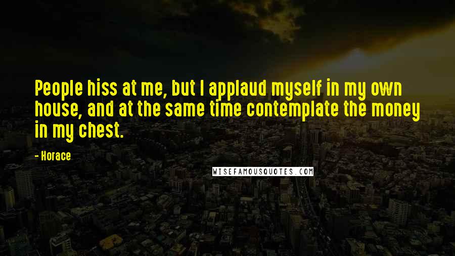 Horace Quotes: People hiss at me, but I applaud myself in my own house, and at the same time contemplate the money in my chest.