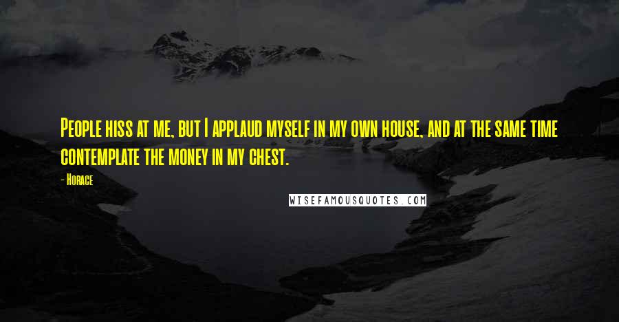 Horace Quotes: People hiss at me, but I applaud myself in my own house, and at the same time contemplate the money in my chest.