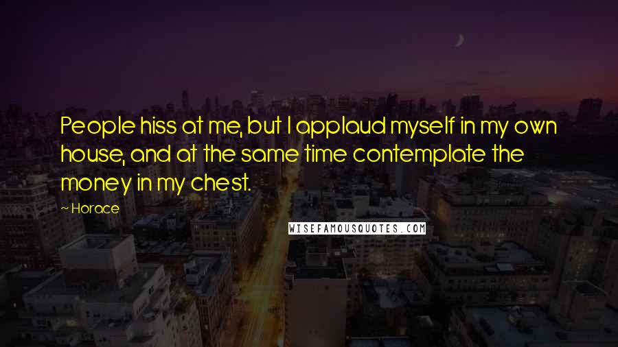 Horace Quotes: People hiss at me, but I applaud myself in my own house, and at the same time contemplate the money in my chest.