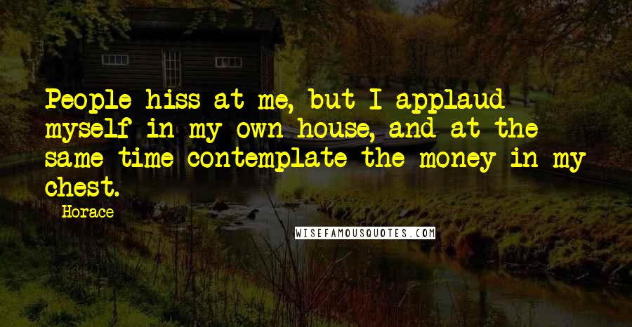 Horace Quotes: People hiss at me, but I applaud myself in my own house, and at the same time contemplate the money in my chest.