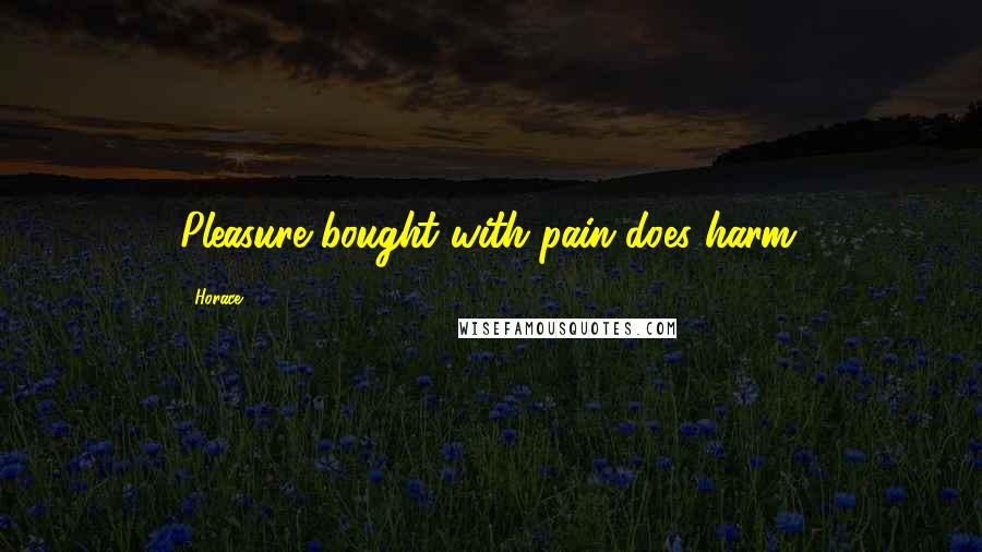 Horace Quotes: Pleasure bought with pain does harm.