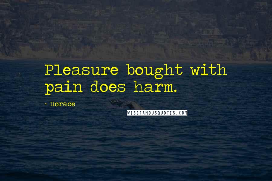 Horace Quotes: Pleasure bought with pain does harm.