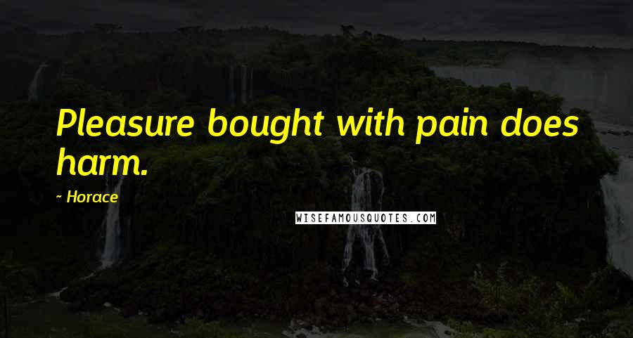 Horace Quotes: Pleasure bought with pain does harm.