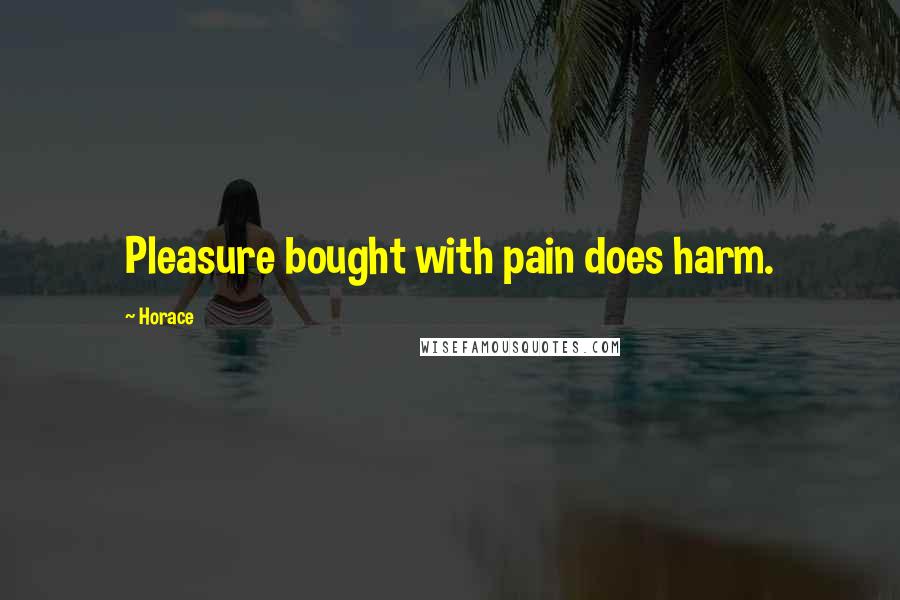 Horace Quotes: Pleasure bought with pain does harm.