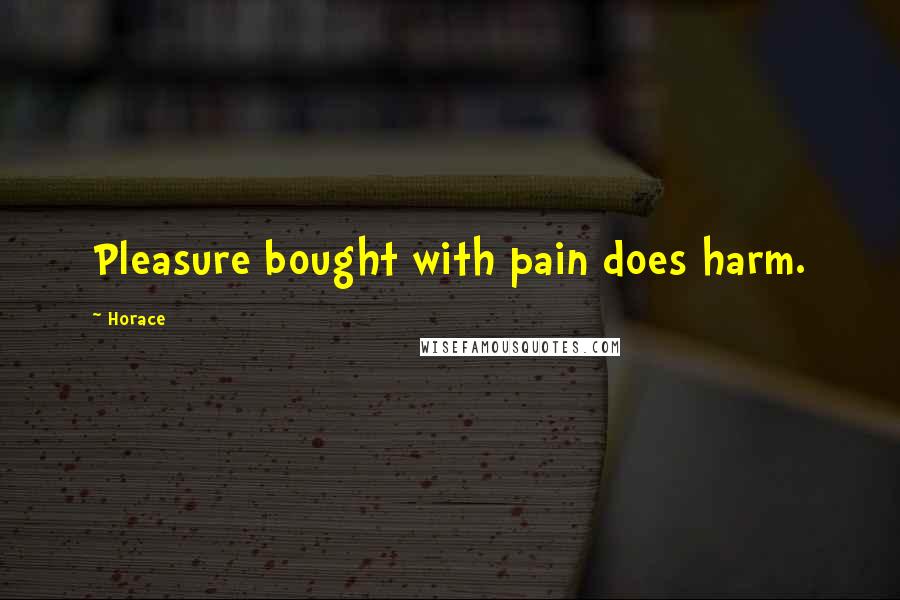 Horace Quotes: Pleasure bought with pain does harm.