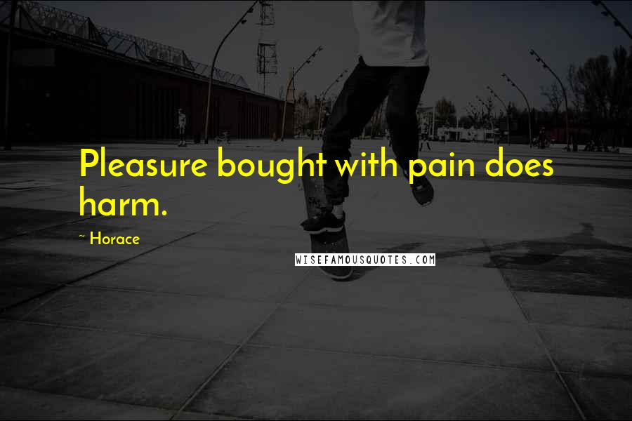 Horace Quotes: Pleasure bought with pain does harm.
