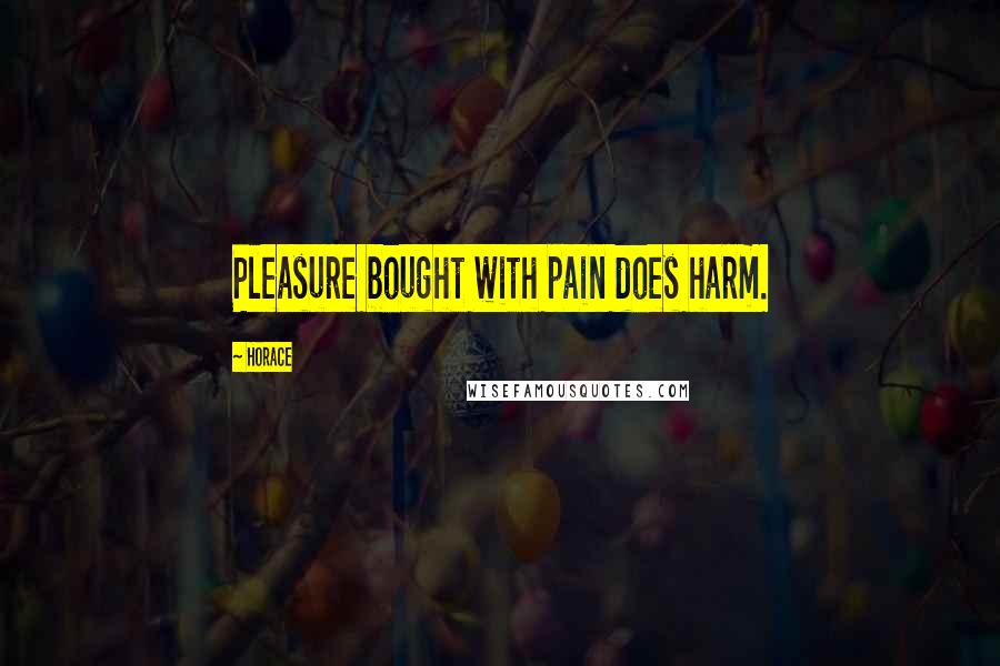 Horace Quotes: Pleasure bought with pain does harm.