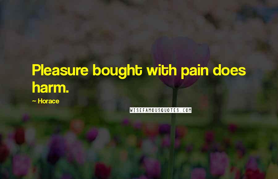 Horace Quotes: Pleasure bought with pain does harm.