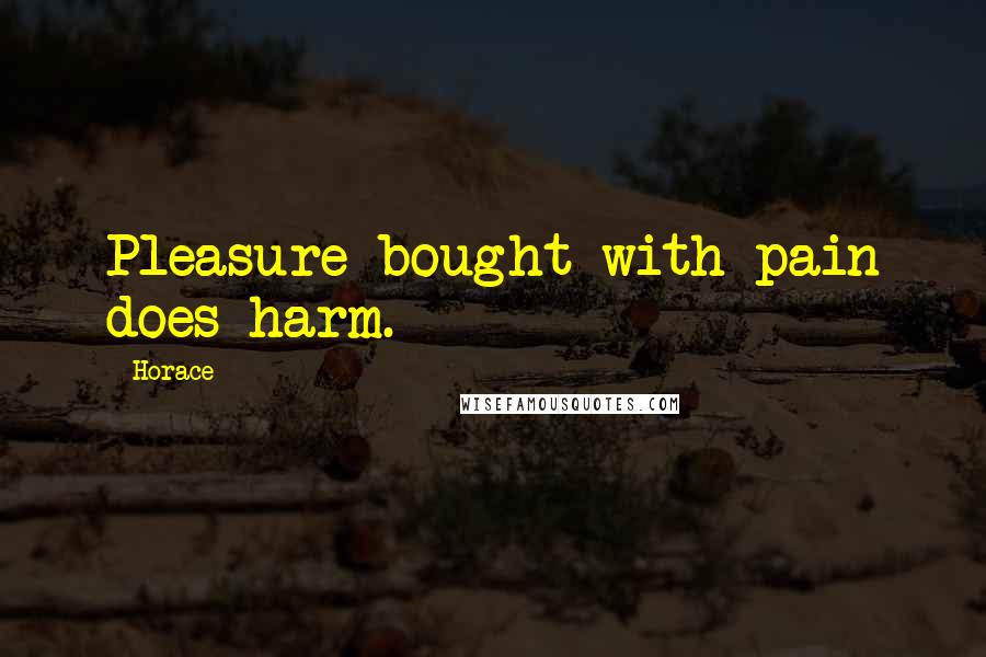 Horace Quotes: Pleasure bought with pain does harm.