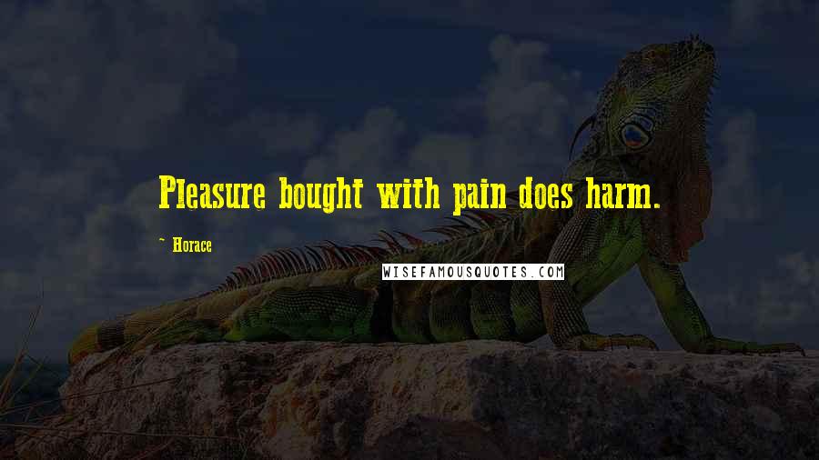 Horace Quotes: Pleasure bought with pain does harm.