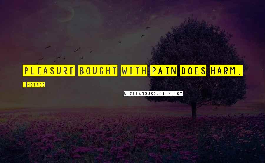 Horace Quotes: Pleasure bought with pain does harm.