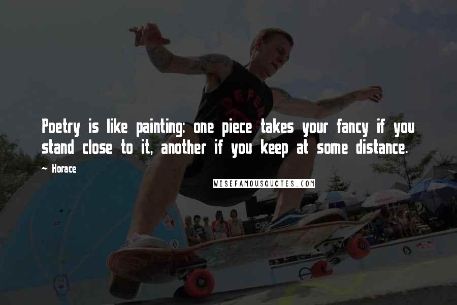 Horace Quotes: Poetry is like painting: one piece takes your fancy if you stand close to it, another if you keep at some distance.