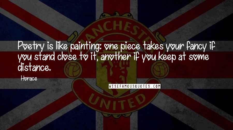 Horace Quotes: Poetry is like painting: one piece takes your fancy if you stand close to it, another if you keep at some distance.