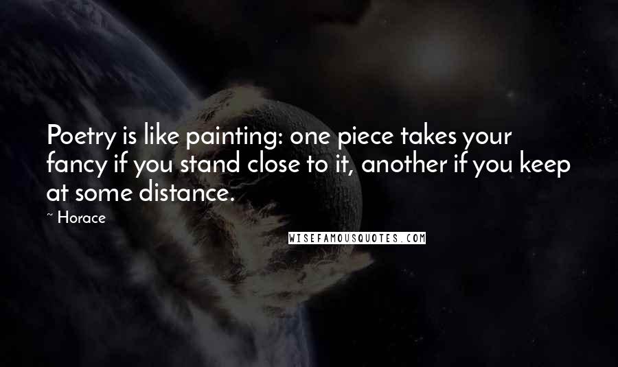 Horace Quotes: Poetry is like painting: one piece takes your fancy if you stand close to it, another if you keep at some distance.