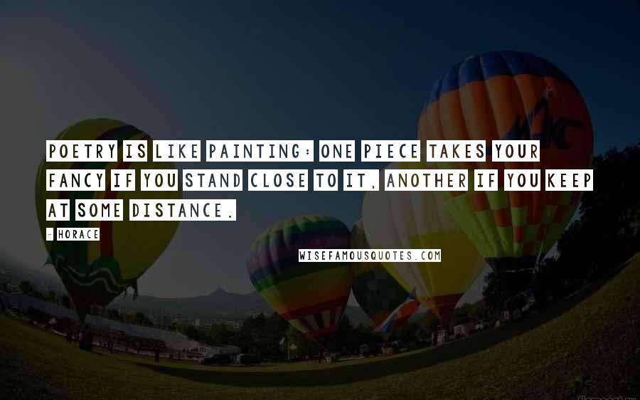 Horace Quotes: Poetry is like painting: one piece takes your fancy if you stand close to it, another if you keep at some distance.