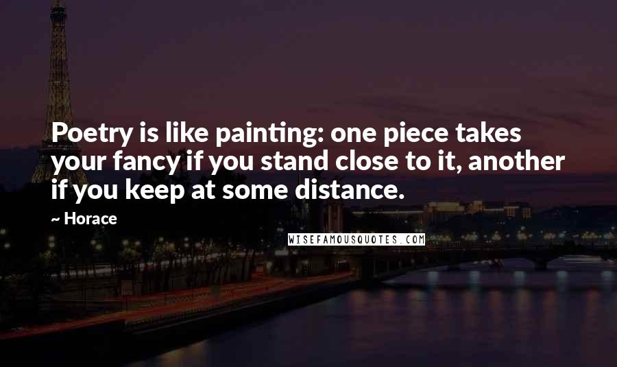 Horace Quotes: Poetry is like painting: one piece takes your fancy if you stand close to it, another if you keep at some distance.