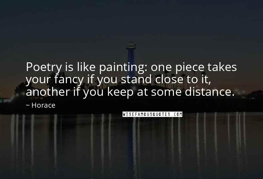 Horace Quotes: Poetry is like painting: one piece takes your fancy if you stand close to it, another if you keep at some distance.