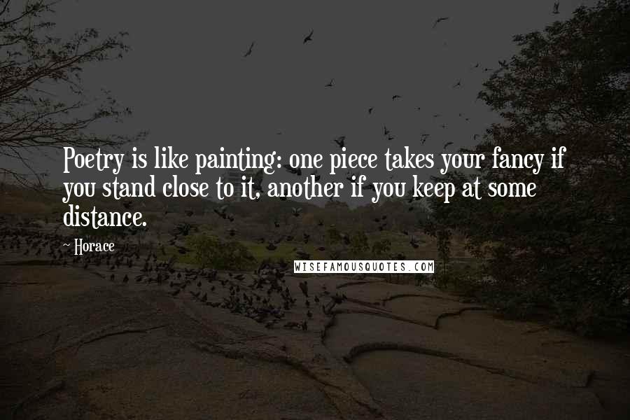 Horace Quotes: Poetry is like painting: one piece takes your fancy if you stand close to it, another if you keep at some distance.