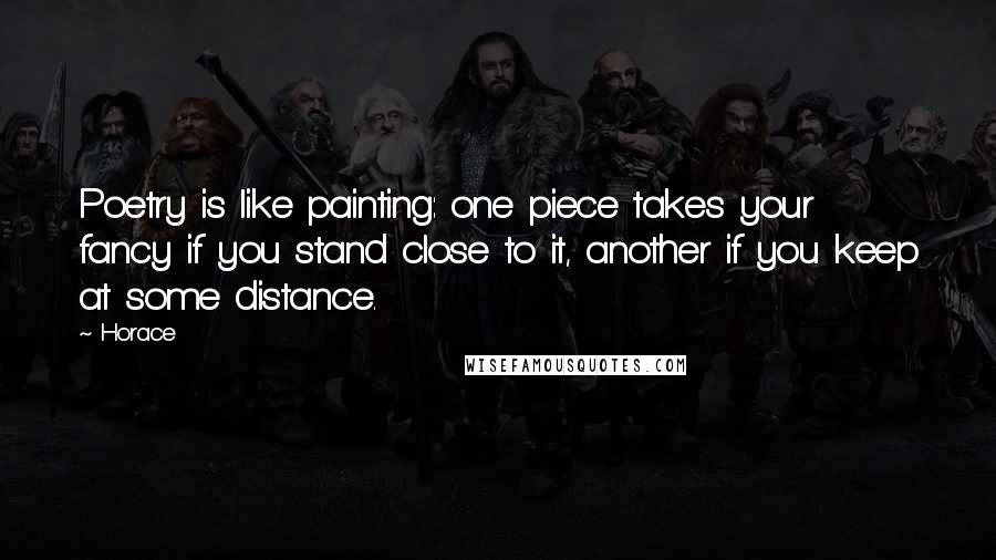 Horace Quotes: Poetry is like painting: one piece takes your fancy if you stand close to it, another if you keep at some distance.