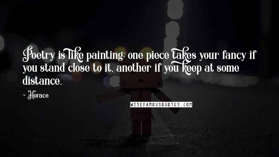 Horace Quotes: Poetry is like painting: one piece takes your fancy if you stand close to it, another if you keep at some distance.