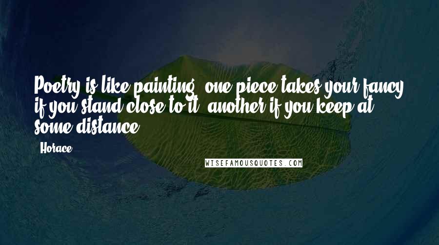 Horace Quotes: Poetry is like painting: one piece takes your fancy if you stand close to it, another if you keep at some distance.