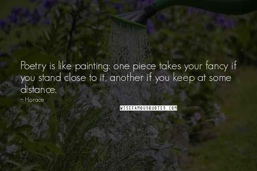 Horace Quotes: Poetry is like painting: one piece takes your fancy if you stand close to it, another if you keep at some distance.