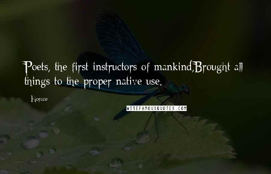 Horace Quotes: Poets, the first instructors of mankind,Brought all things to the proper native use.