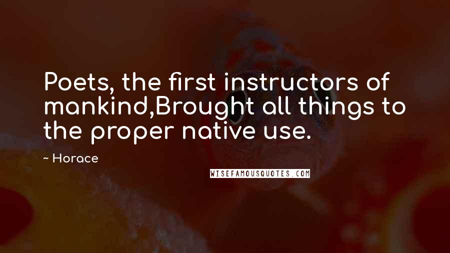 Horace Quotes: Poets, the first instructors of mankind,Brought all things to the proper native use.