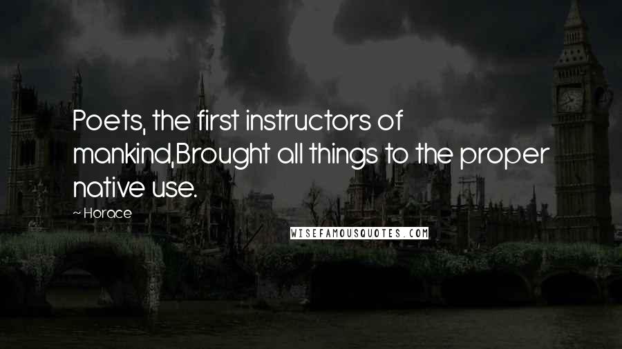 Horace Quotes: Poets, the first instructors of mankind,Brought all things to the proper native use.