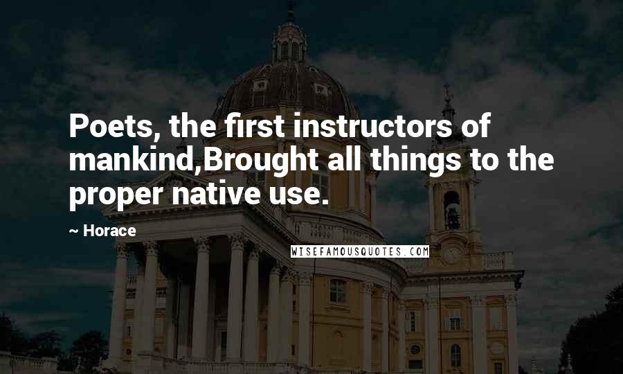Horace Quotes: Poets, the first instructors of mankind,Brought all things to the proper native use.