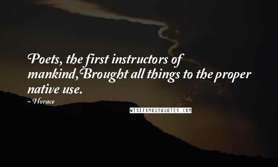 Horace Quotes: Poets, the first instructors of mankind,Brought all things to the proper native use.