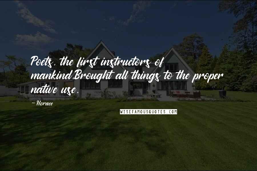 Horace Quotes: Poets, the first instructors of mankind,Brought all things to the proper native use.