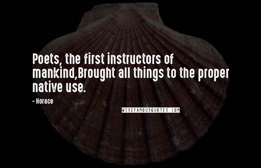 Horace Quotes: Poets, the first instructors of mankind,Brought all things to the proper native use.