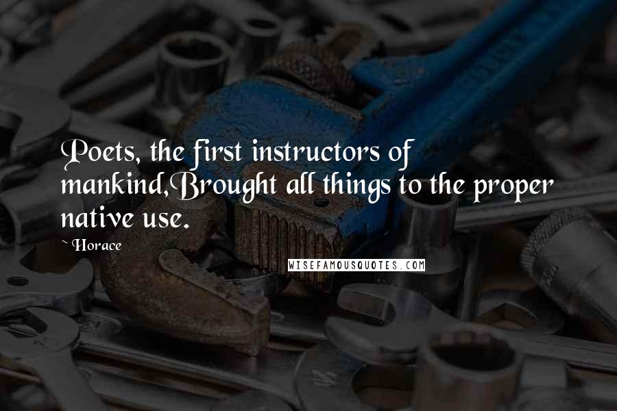 Horace Quotes: Poets, the first instructors of mankind,Brought all things to the proper native use.