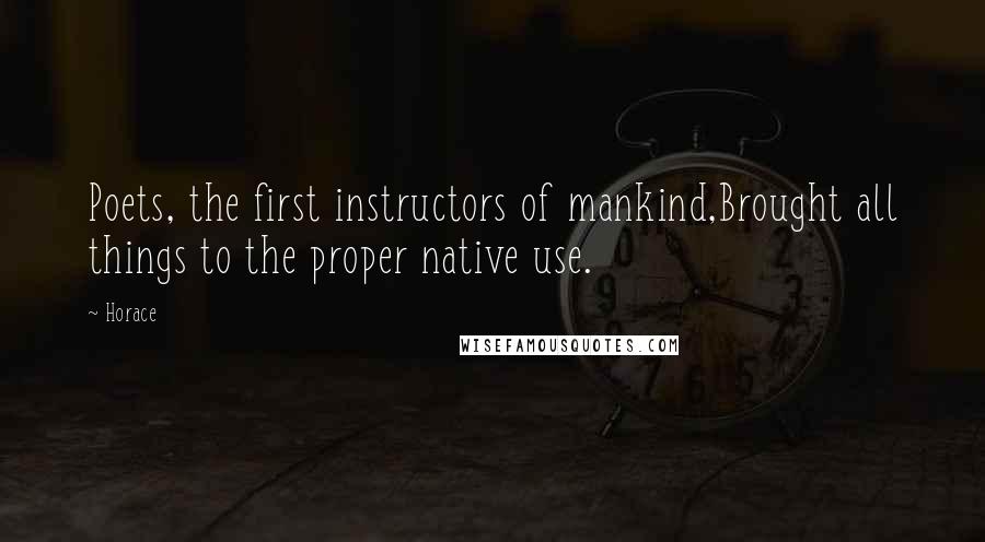 Horace Quotes: Poets, the first instructors of mankind,Brought all things to the proper native use.