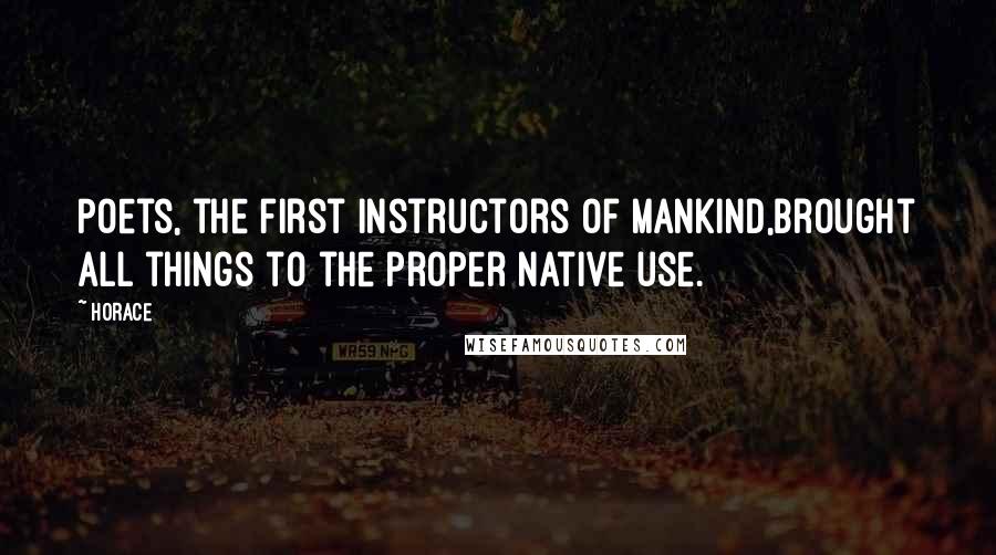 Horace Quotes: Poets, the first instructors of mankind,Brought all things to the proper native use.