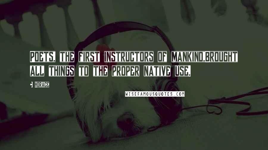 Horace Quotes: Poets, the first instructors of mankind,Brought all things to the proper native use.