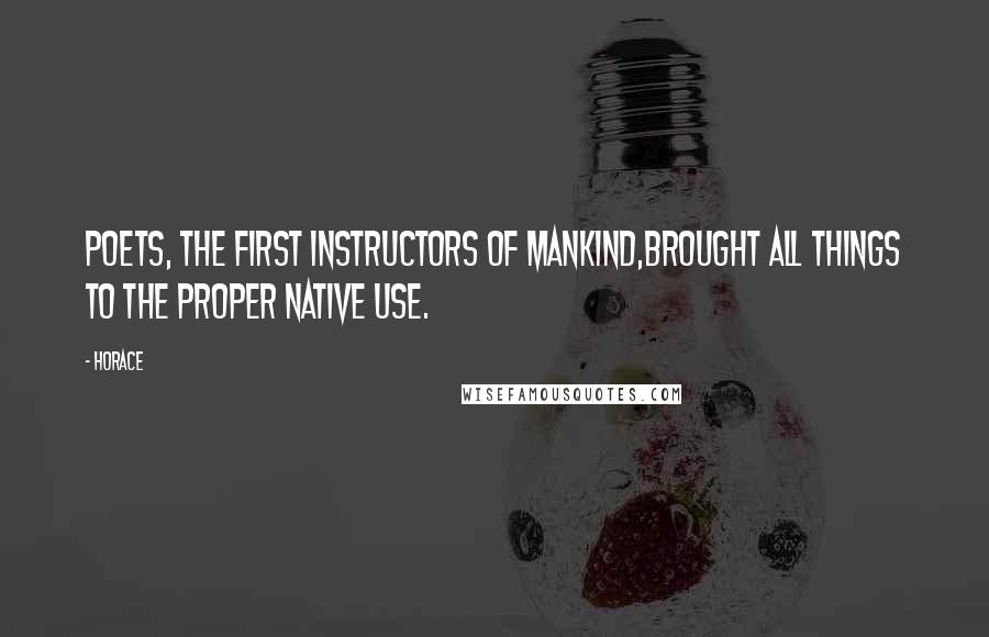 Horace Quotes: Poets, the first instructors of mankind,Brought all things to the proper native use.