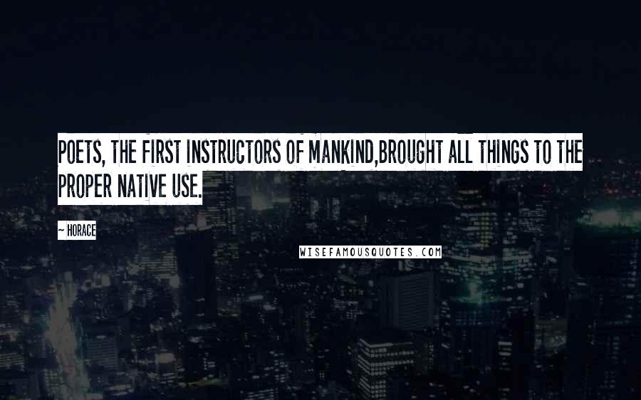 Horace Quotes: Poets, the first instructors of mankind,Brought all things to the proper native use.
