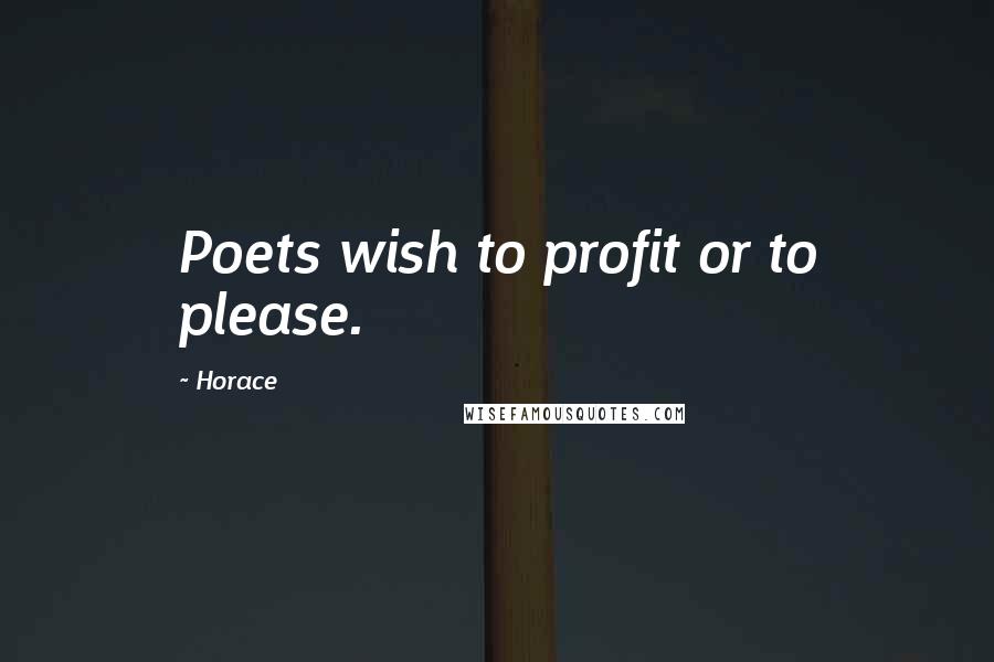 Horace Quotes: Poets wish to profit or to please.