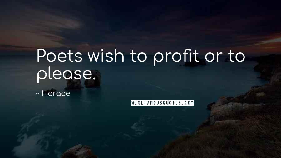 Horace Quotes: Poets wish to profit or to please.