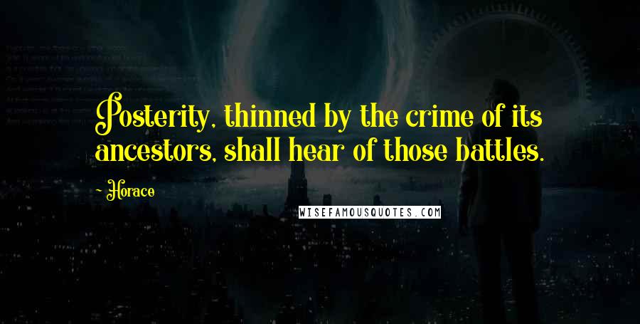 Horace Quotes: Posterity, thinned by the crime of its ancestors, shall hear of those battles.