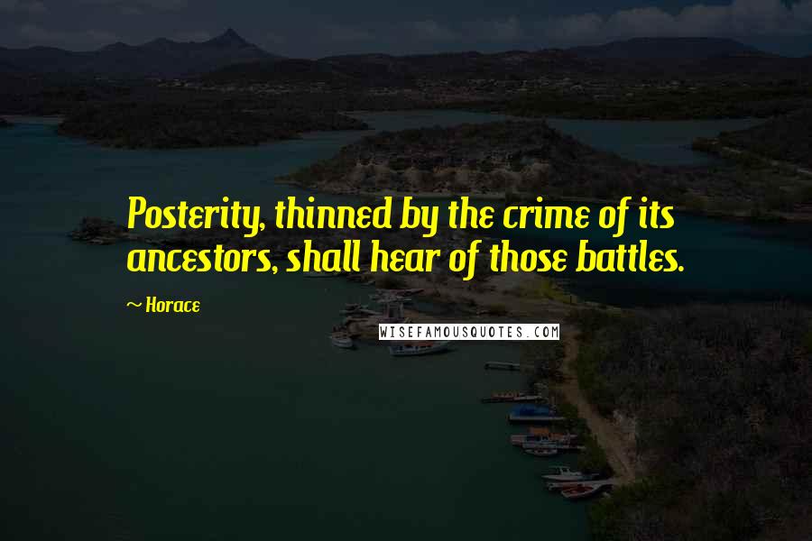 Horace Quotes: Posterity, thinned by the crime of its ancestors, shall hear of those battles.