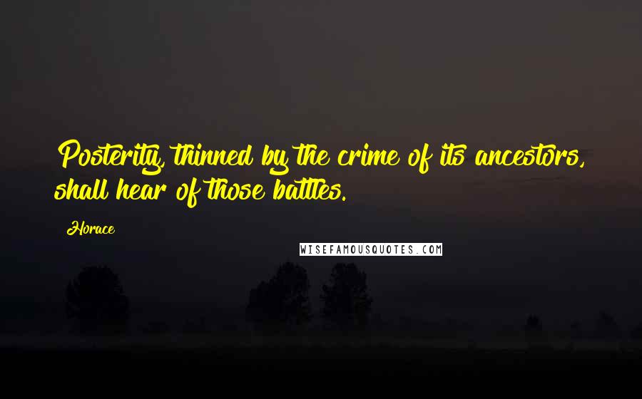 Horace Quotes: Posterity, thinned by the crime of its ancestors, shall hear of those battles.