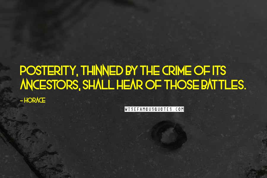 Horace Quotes: Posterity, thinned by the crime of its ancestors, shall hear of those battles.