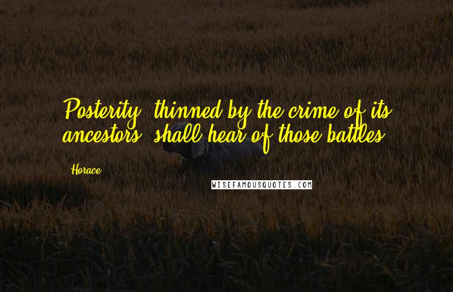 Horace Quotes: Posterity, thinned by the crime of its ancestors, shall hear of those battles.