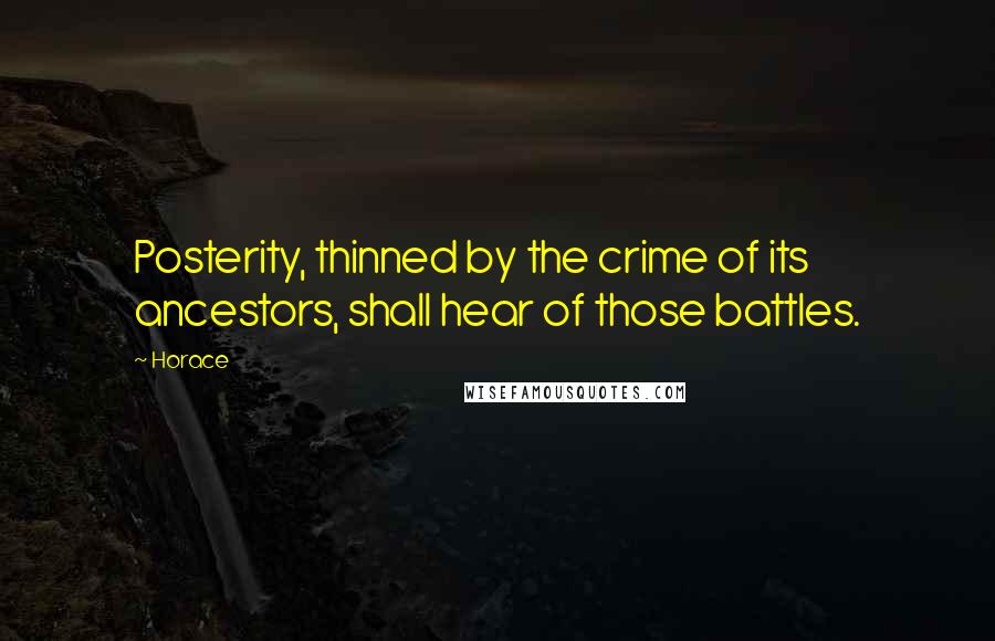 Horace Quotes: Posterity, thinned by the crime of its ancestors, shall hear of those battles.