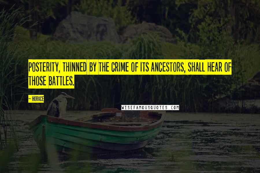 Horace Quotes: Posterity, thinned by the crime of its ancestors, shall hear of those battles.